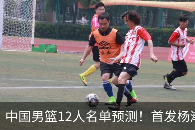 中国男篮12人名单预测！首发杨瀚森王俊杰继伟领衔，内线锋线很强