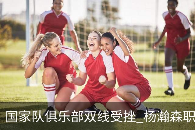 国家队俱乐部双线受挫 杨瀚森职业生涯进入至暗时刻？
