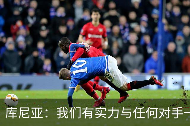 库尼亚：我们有实力与任何对手一较高下 内马尔是这代人的偶像