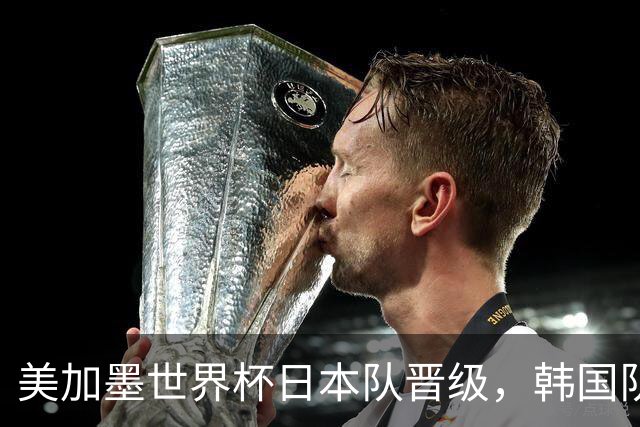 美加墨世界杯日本队晋级，韩国队出线悬了