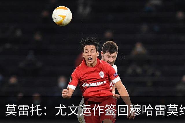莫雷托：尤文运作签回穆哈雷莫维奇，萨索洛要4000万尤文只需半价