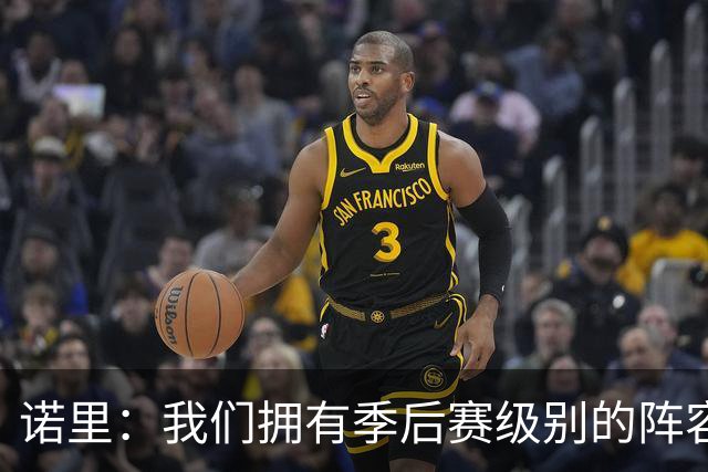 诺里：我们拥有季后赛级别的阵容 我会以冠军标准要求所有球员！