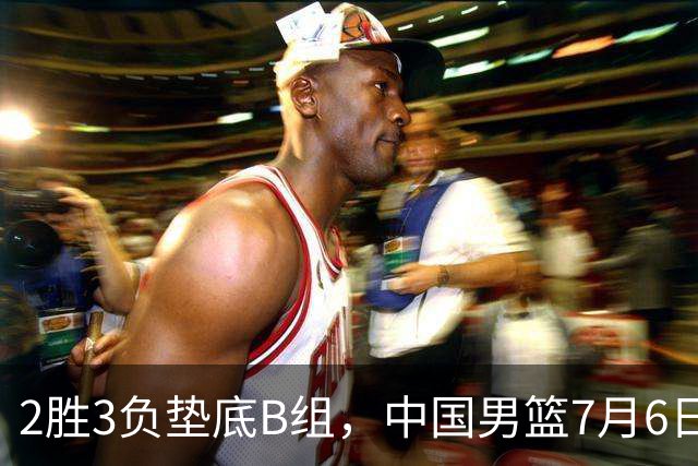2胜3负垫底B组，中国男篮7月6日生死战打中国台北，郭导必须调整