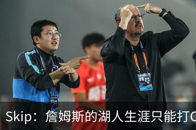 Skip：詹姆斯的湖人生涯只能打C 没法在这里退役他内心很煎熬